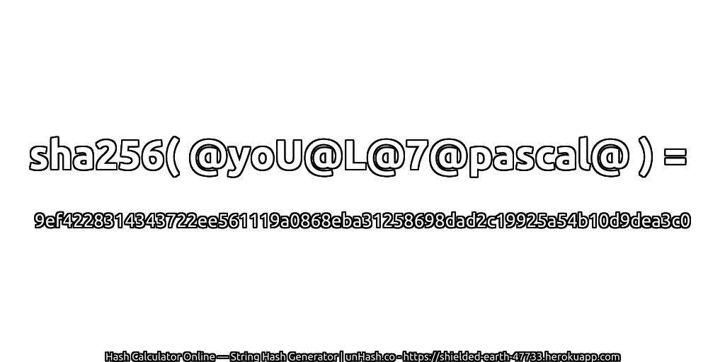 sha256( @yoU@L@7@pascal@ ) = 9ef4228314343722ee561119a0868eba31258698dad2c19925a54b10d9dea3c0 | unHash.co