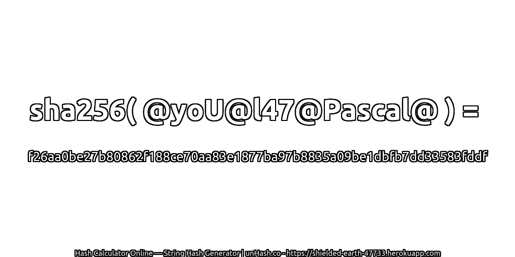 sha256( @yoU@l47@Pascal@ ) = f26aa0be27b80862f188ce70aa83e1877ba97b8835a09be1dbfb7dd33583fddf | unHash.co