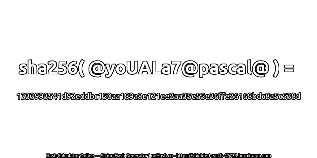 sha256( @yoUALa7@pascal@ ) = 1333993541d92eddbc150aa189a8e121ee2aa35e55e36ffe26168bdc8a5c538d | unHash.co