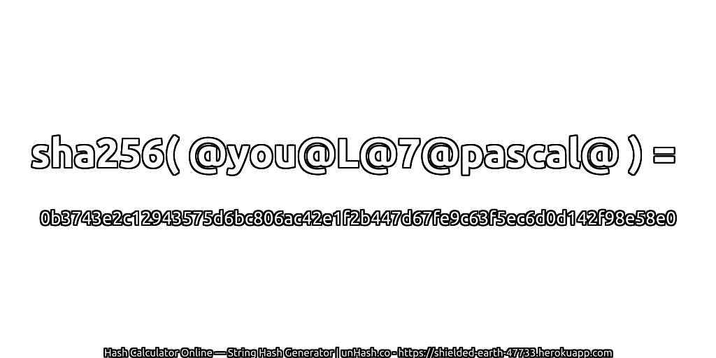 sha256( @you@L@7@pascal@ ) = 0b3743e2c12943575d6bc806ac42e1f2b447d67fe9c63f5ec6d0d142f98e58e0 | unHash.co