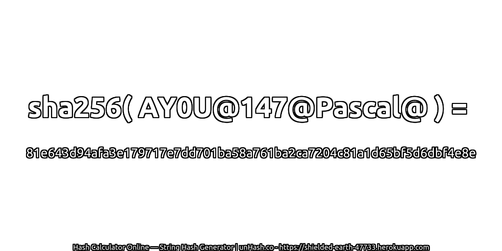sha256( AY0U@147@Pascal@ ) = 81e643d94afa3e179717e7dd701ba58a761ba2ca7204c81a1d65bf5d6dbf4e8e | unHash.co