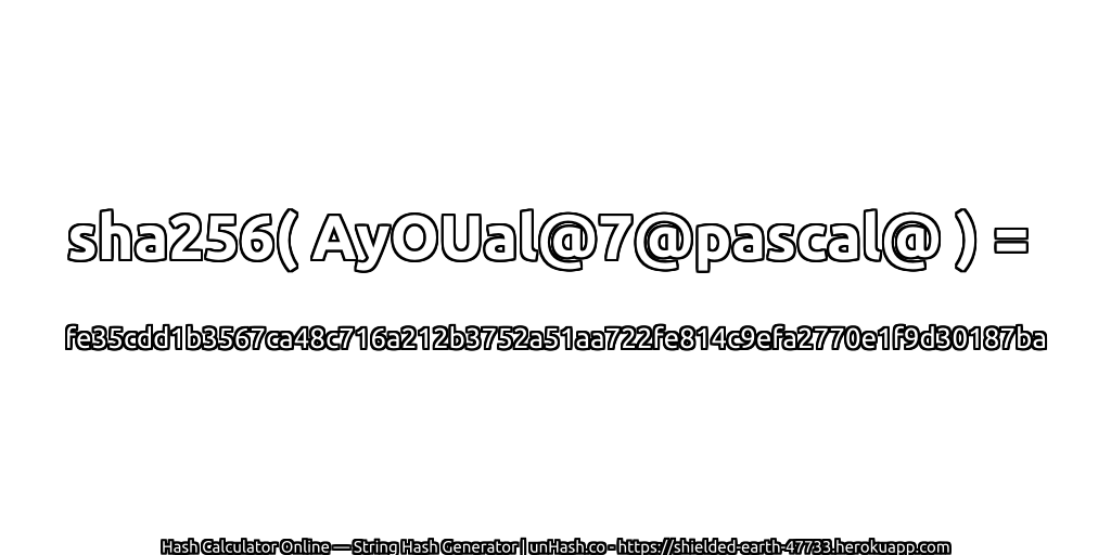 sha256( AyOUal@7@pascal@ ) = fe35cdd1b3567ca48c716a212b3752a51aa722fe814c9efa2770e1f9d30187ba | unHash.co