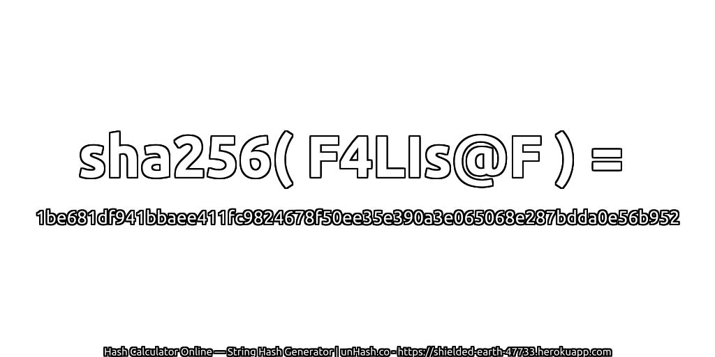 sha256( F4LIs@F ) = 1be681df941bbaee411fc9824678f50ee35e390a3e065068e287bdda0e56b952 | unHash.co