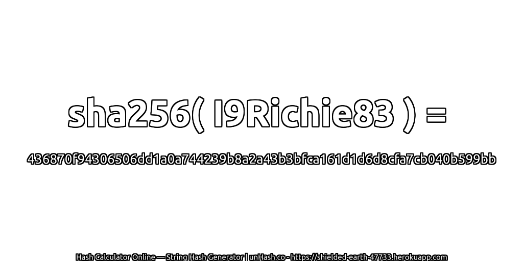 sha256( I9Richie83 ) = 436870f94306506dd1a0a744239b8a2a43b3bfca161d1d6d8cfa7cb040b599bb | unHash.co