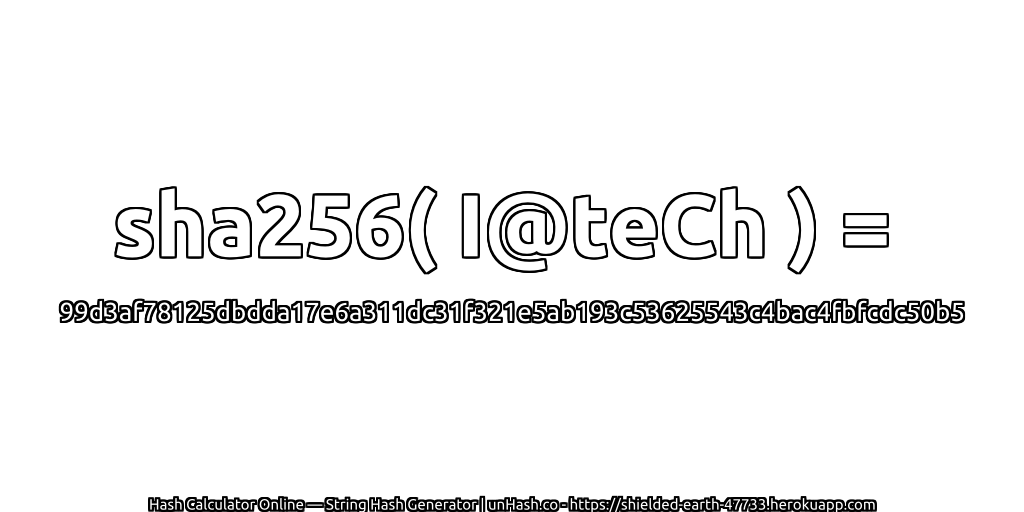 sha256( I@teCh ) = 99d3af78125dbdda17e6a311dc31f321e5ab193c53625543c4bac4fbfcdc50b5 | unHash.co