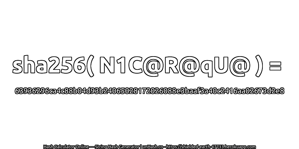 sha256( N1C@R@qU@ ) = 63936296ca4c88b04d93b24065028172026088e3baaf3a40c2416aa02673d2e8 | unHash.co