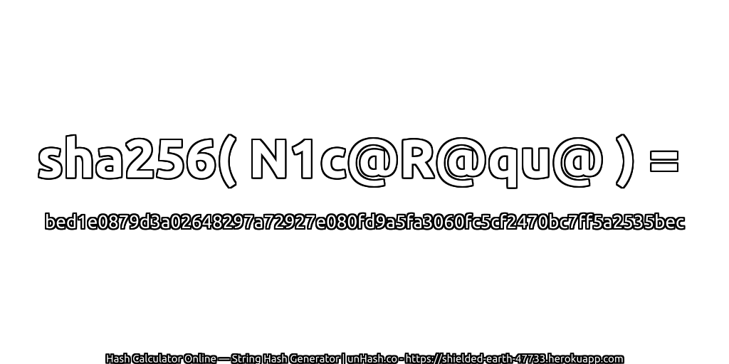 sha256( N1c@R@qu@ ) = bed1e0879d3a02648297a72927e080fd9a5fa3060fc5cf2470bc7ff5a2535bec | unHash.co