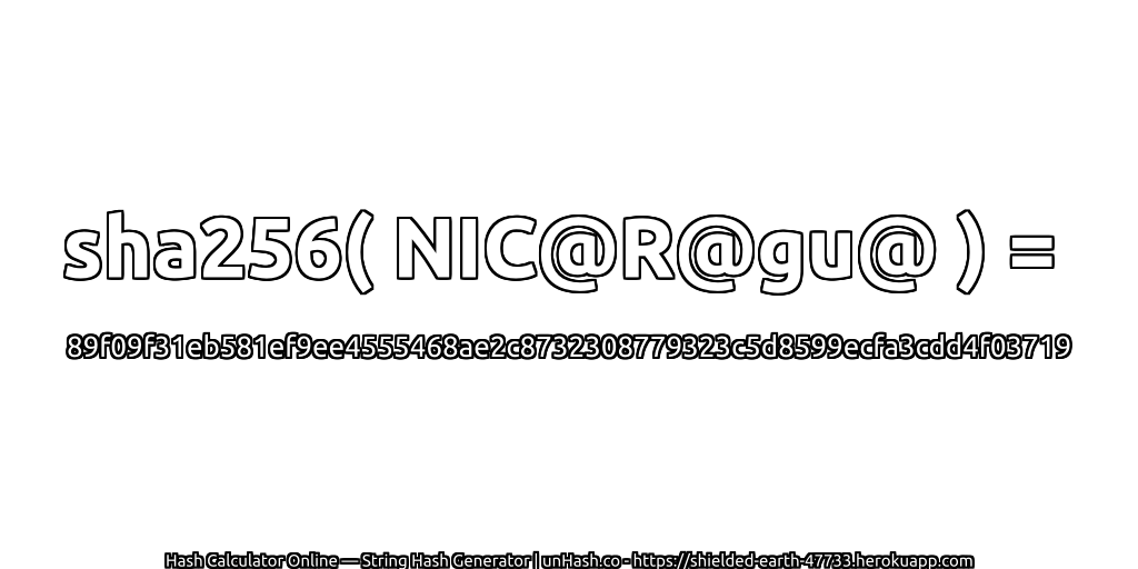 sha256( NIC@R@gu@ ) = 89f09f31eb581ef9ee4555468ae2c8732308779323c5d8599ecfa3cdd4f03719 | unHash.co
