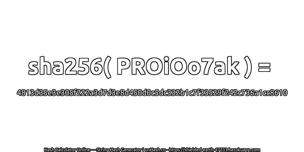 sha256( PROiOo7ak ) = 4813d35e3e305f222a3d7d3e8d450d0c5dc332b1c7f33529f242c736a1cc8610 | unHash.co