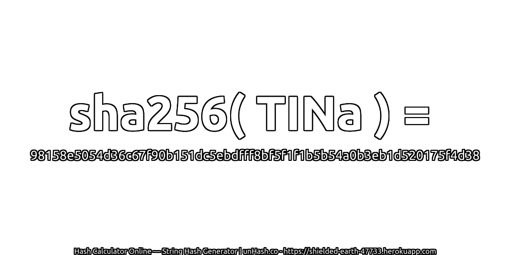 sha256( TINa ) = 98158e5054d36c67f90b151dc5ebdfff8bf5f1f1b5b54a0b3eb1d520175f4d38 | unHash.co