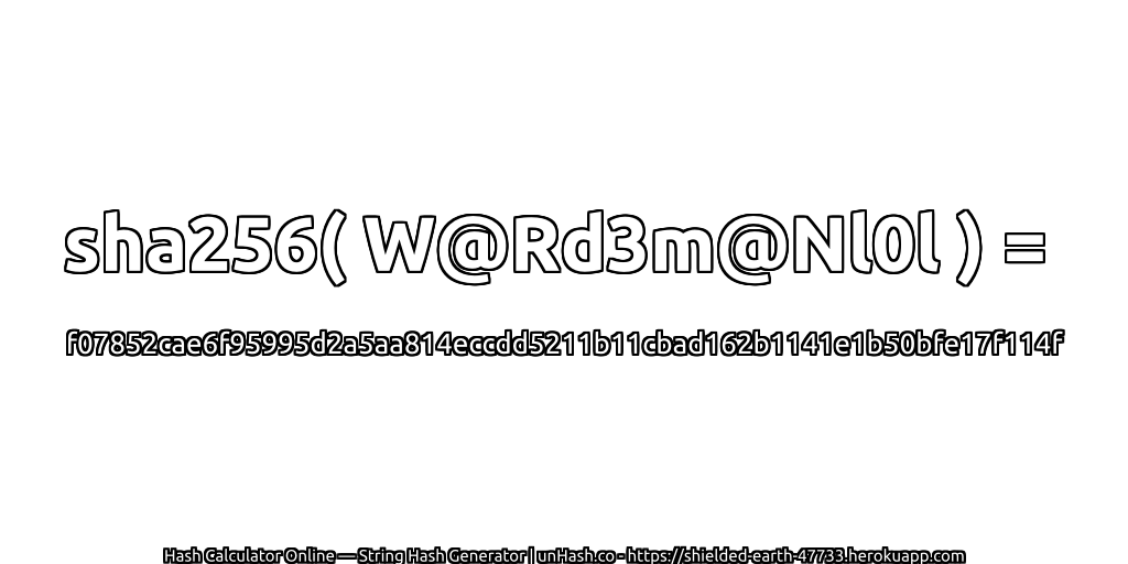 sha256( W@Rd3m@Nl0l ) = f07852cae6f95995d2a5aa814eccdd5211b11cbad162b1141e1b50bfe17f114f | unHash.co