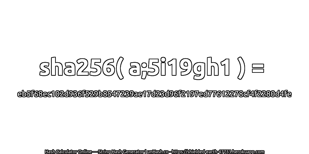 sha256( a;5i19gh1 ) = eb5f68ec102d936f529b8547239ae17d23d96f2197ed77612278cf4f2280d4fe | unHash.co