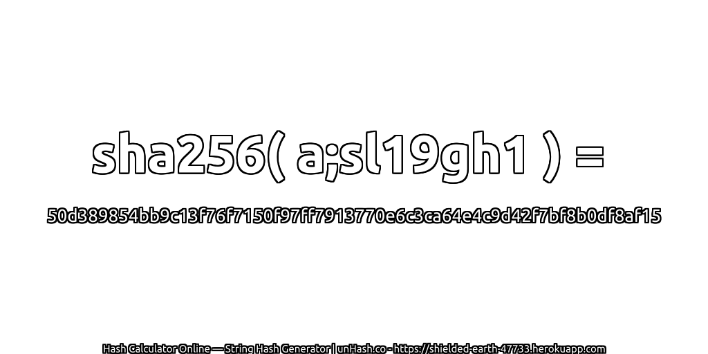 sha256( a;sl19gh1 ) = 50d389854bb9c13f76f7150f97ff7913770e6c3ca64e4c9d42f7bf8b0df8af15 | unHash.co