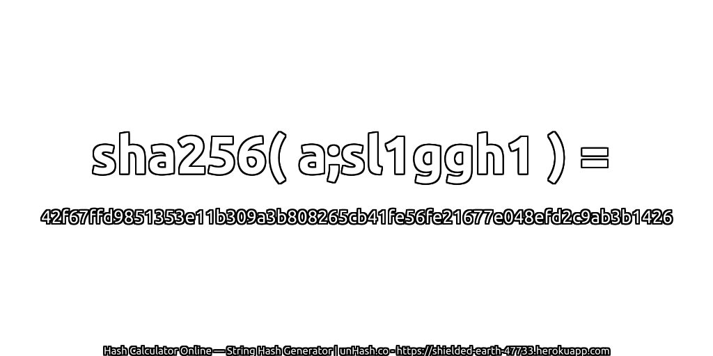 sha256( a;sl1ggh1 ) = 42f67ffd9851353e11b309a3b808265cb41fe56fe21677e048efd2c9ab3b1426 | unHash.co