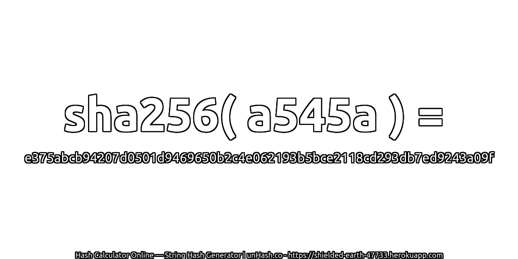 sha256( a545a ) = e375abcb94207d0501d9469650b2c4e062193b5bce2118cd293db7ed9243a09f | unHash.co