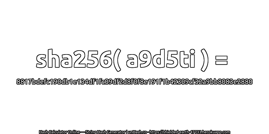 sha256( a9d5ti ) = 8817bdefc190db1e134df1fc09df2d8f0f8e191f1b42309cf32a9bb8083e2880 | unHash.co