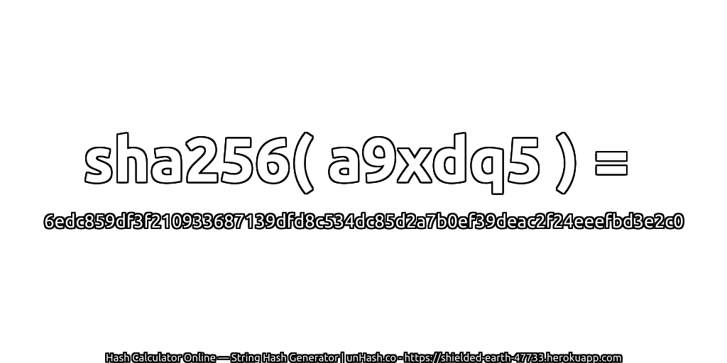 sha256( a9xdq5 ) = 6edc859df3f210933687139dfd8c534dc85d2a7b0ef39deac2f24eeefbd3e2c0 | unHash.co