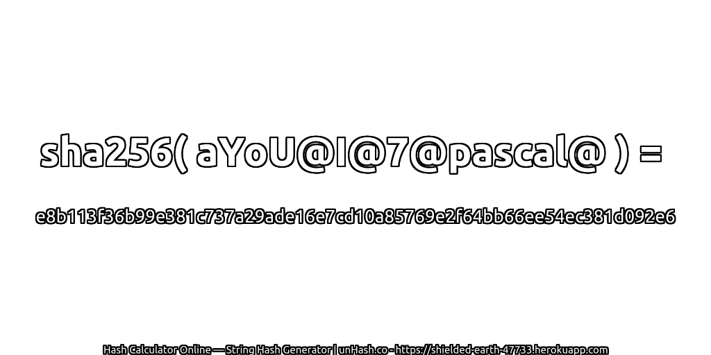sha256( aYoU@I@7@pascal@ ) = e8b113f36b99e381c737a29ade16e7cd10a85769e2f64bb66ee54ec381d092e6 | unHash.co
