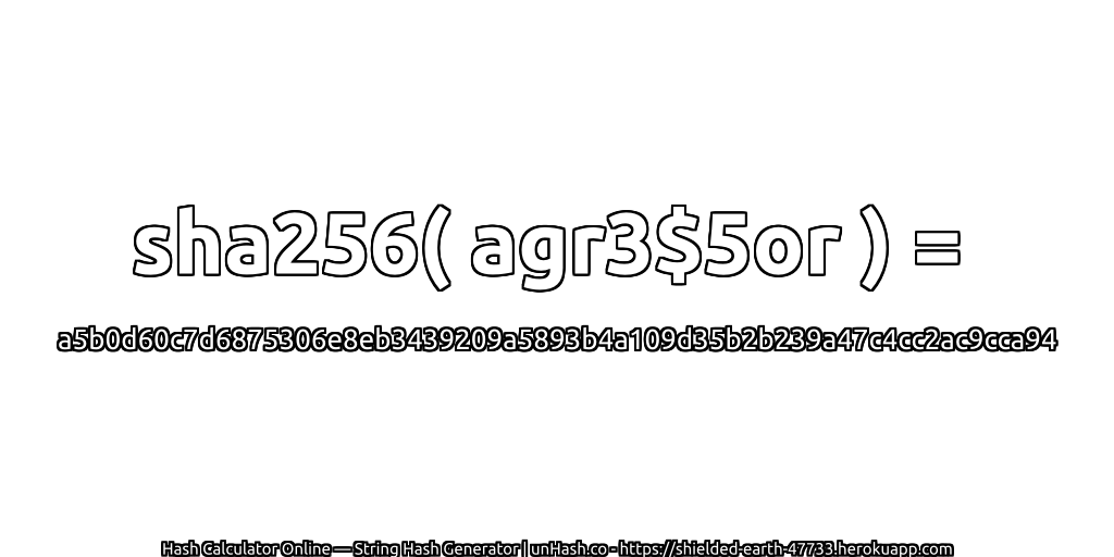 sha256( agr3$5or ) = a5b0d60c7d6875306e8eb3439209a5893b4a109d35b2b239a47c4cc2ac9cca94 | unHash.co