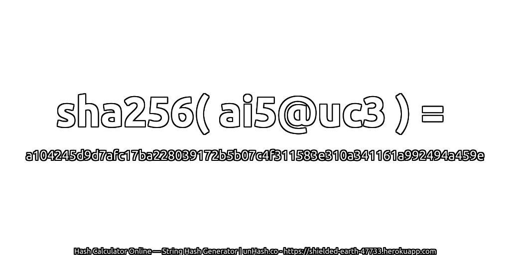 sha256( ai5@uc3 ) = a104245d9d7afc17ba228039172b5b07c4f311583e310a341161a992494a459e | unHash.co
