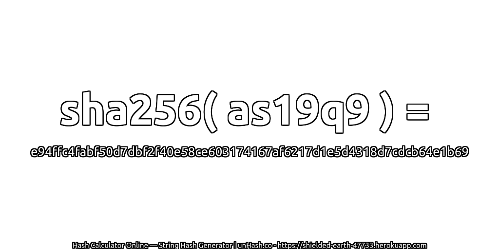 sha256( as19q9 ) = e94ffc4fabf50d7dbf2f40e58ce603174167af6217d1e5d4318d7cdcb64e1b69 | unHash.co