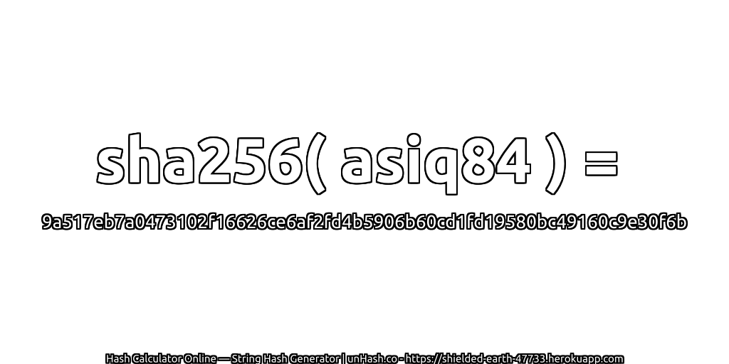 sha256( asiq84 ) = 9a517eb7a0473102f16626ce6af2fd4b5906b60cd1fd19580bc49160c9e30f6b | unHash.co