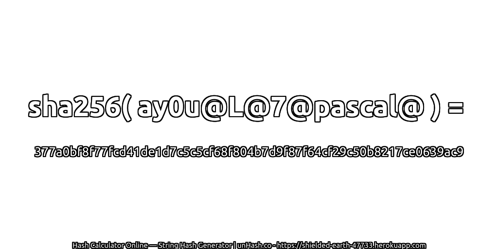 sha256( ay0u@L@7@pascal@ ) = 377a0bf8f77fcd41de1d7c5c5cf68f804b7d9f87f64cf29c50b8217ce0639ac9 | unHash.co