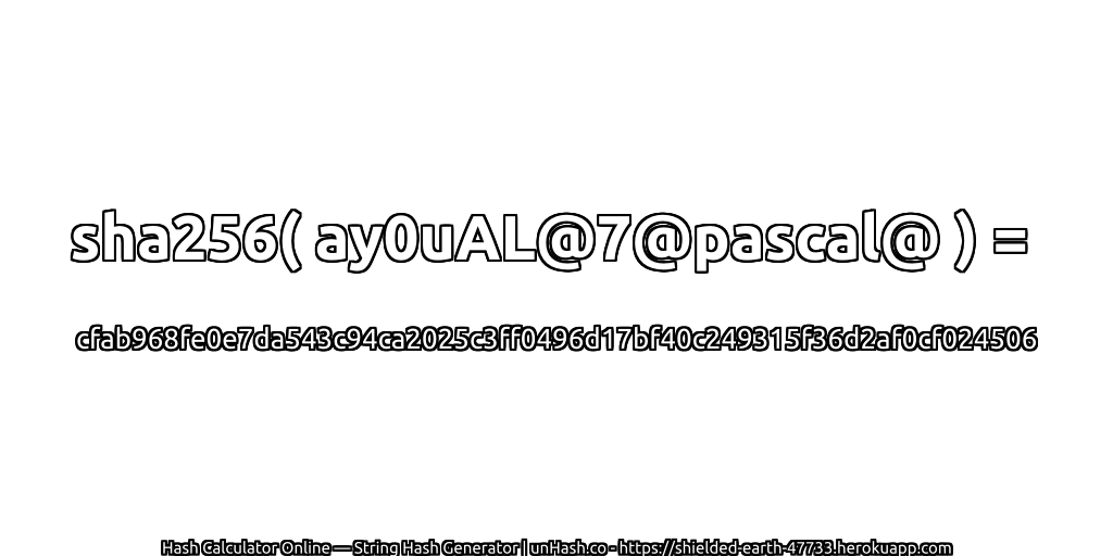 sha256( ay0uAL@7@pascal@ ) = cfab968fe0e7da543c94ca2025c3ff0496d17bf40c249315f36d2af0cf024506 | unHash.co