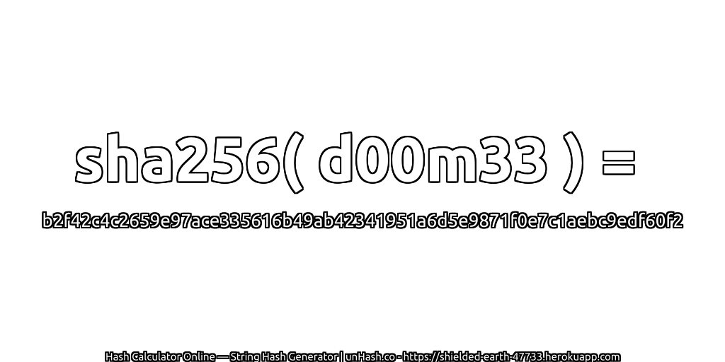 sha256( d00m33 ) = b2f42c4c2659e97ace335616b49ab42341951a6d5e9871f0e7c1aebc9edf60f2 | unHash.co