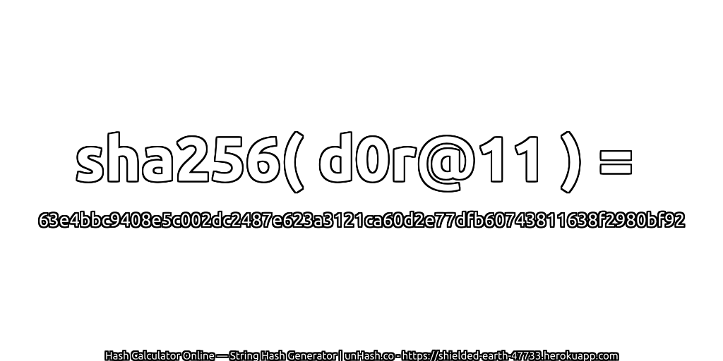 sha256( d0r@11 ) = 63e4bbc9408e5c002dc2487e623a3121ca60d2e77dfb60743811638f2980bf92 | unHash.co
