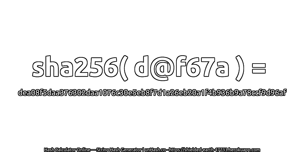 sha256( d@f67a ) = dea08f5daa376302daa1076c30e5eb8f7d1a26eb20a1f4b936b9a78ccf9d96af | unHash.co
