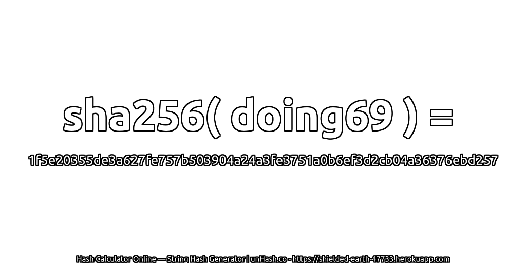 sha256( doing69 ) = 1f5e20355de3a627fe757b503904a24a3fe3751a0b6ef3d2cb04a36376ebd257 | unHash.co
