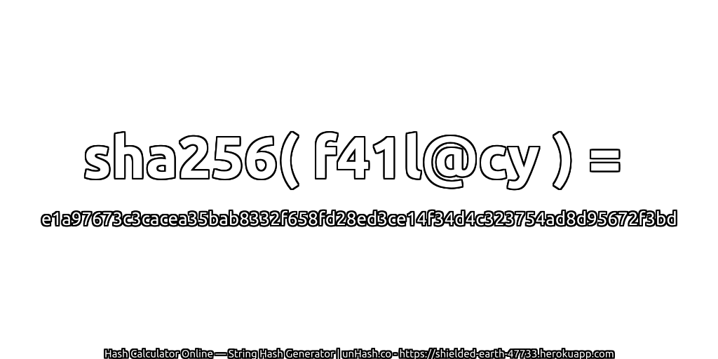 sha256( f41l@cy ) = e1a97673c3cacea35bab8332f658fd28ed3ce14f34d4c323754ad8d95672f3bd | unHash.co