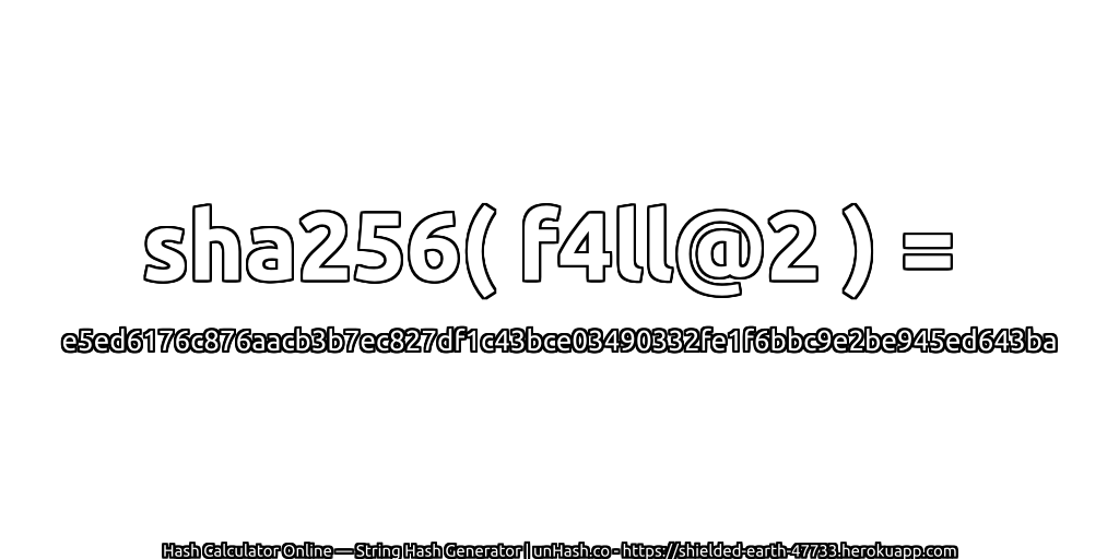 sha256( f4ll@2 ) = e5ed6176c876aacb3b7ec827df1c43bce03490332fe1f6bbc9e2be945ed643ba | unHash.co