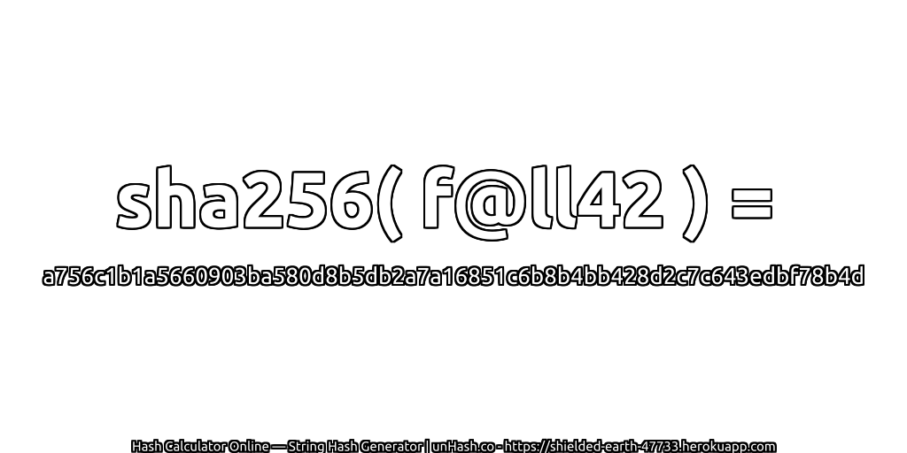sha256( f@ll42 ) = a756c1b1a5660903ba580d8b5db2a7a16851c6b8b4bb428d2c7c643edbf78b4d | unHash.co