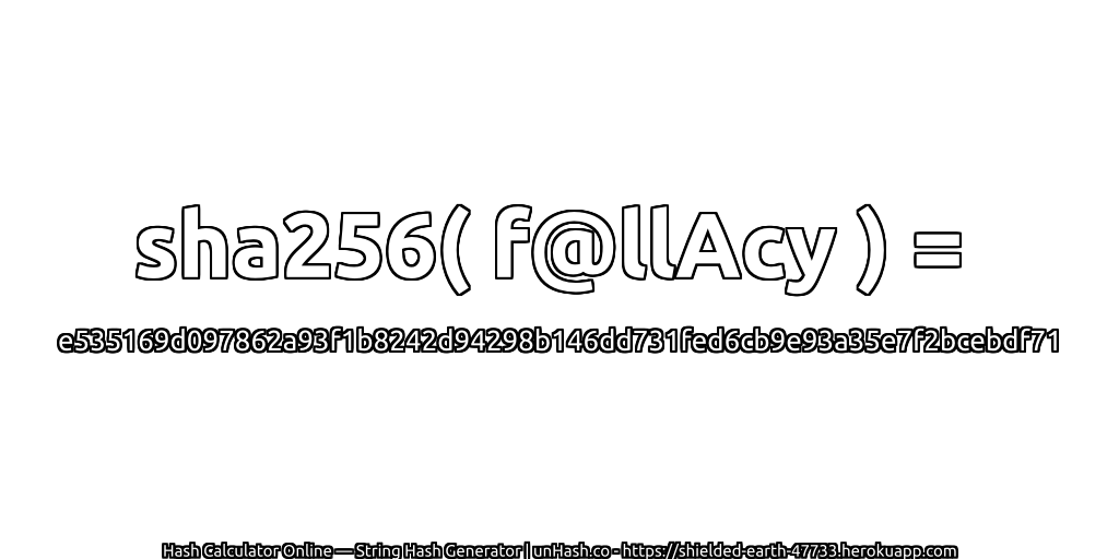 sha256( f@llAcy ) = e535169d097862a93f1b8242d94298b146dd731fed6cb9e93a35e7f2bcebdf71 | unHash.co