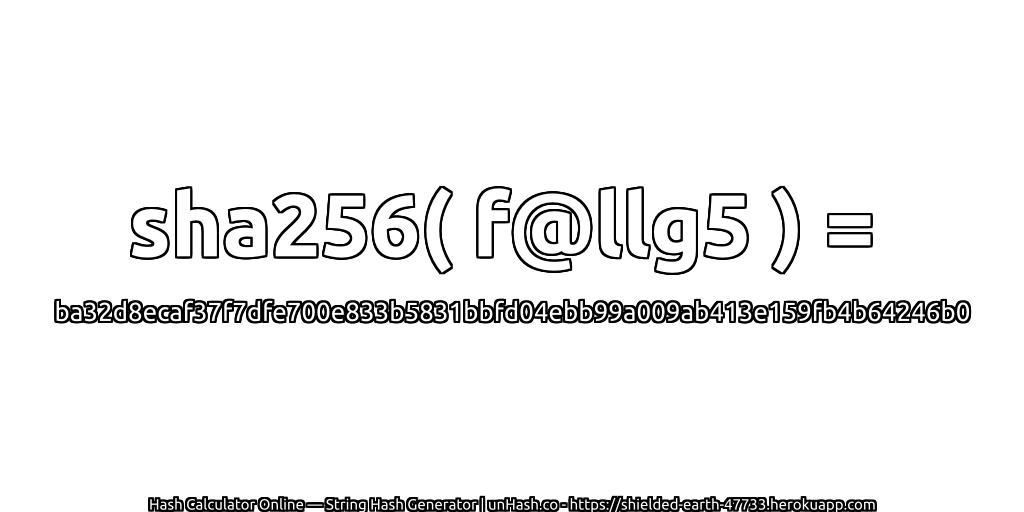 sha256( f@llg5 ) = ba32d8ecaf37f7dfe700e833b5831bbfd04ebb99a009ab413e159fb4b64246b0 | unHash.co