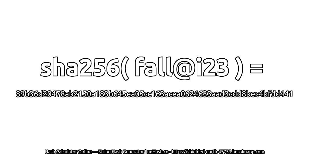 sha256( fall@i23 ) = 89b36d20478ab2150a183b645ea05cc163acea0624633aad3cdd8bec4bfdd441 | unHash.co