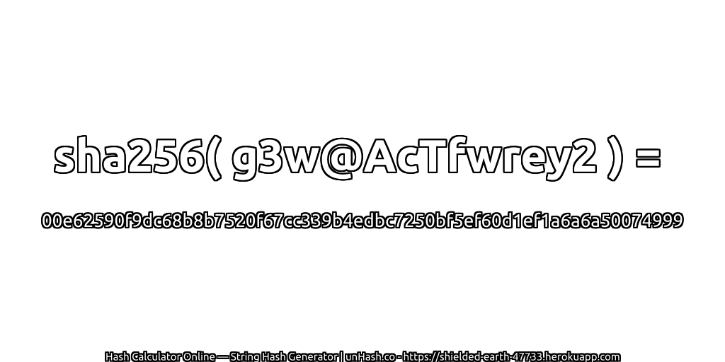 sha256( g3w@AcTfwrey2 ) = 00e62590f9dc68b8b7520f67cc339b4edbc7250bf5ef60d1ef1a6a6a50074999 | unHash.co