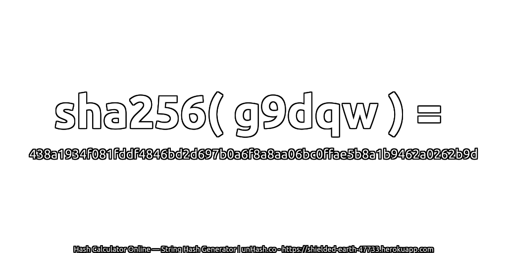 sha256( g9dqw ) = 438a1934f081fddf4846bd2d697b0a6f8a8aa06bc0ffae5b8a1b9462a0262b9d | unHash.co