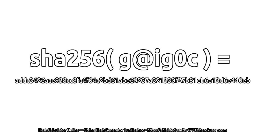 sha256( g@ig0c ) = addc3426ace938cc8fc4f04c2bd61abe69237a321330f27b81eb6a13d6e440eb | unHash.co