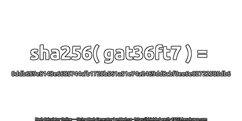 sha256( gat36ft7 ) = 0ddb659e8148e6685744cfb1720b561a51e74a2469dd8cbf0ee6e02722505db6 | unHash.co