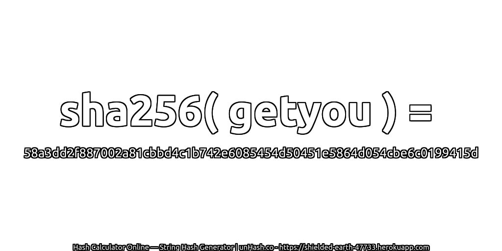 sha256( getyou ) = 58a3dd2f887002a81cbbd4c1b742e6085454d50451e5864d054cbe6c0199415d | unHash.co