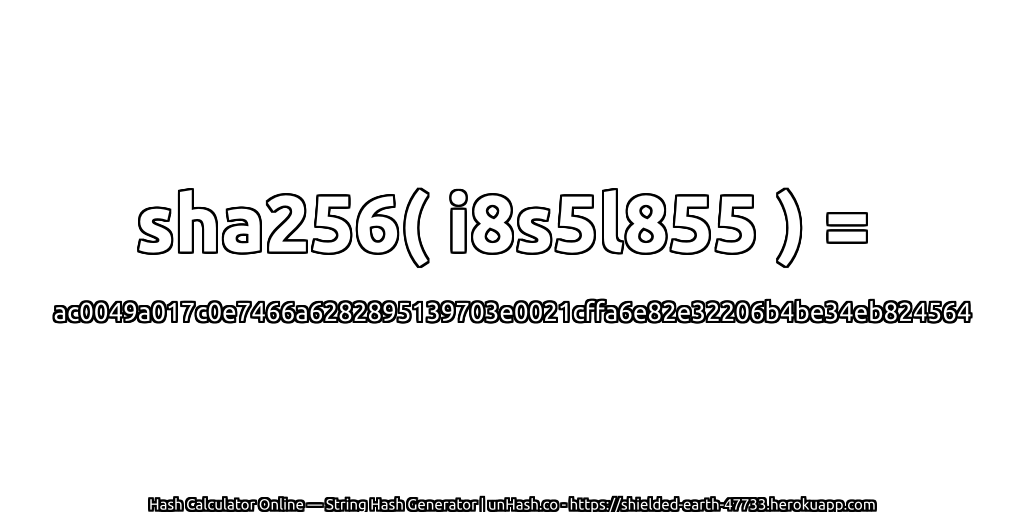 sha256( i8s5l855 ) = ac0049a017c0e7466a6282895139703e0021cffa6e82e32206b4be34eb824564 | unHash.co
