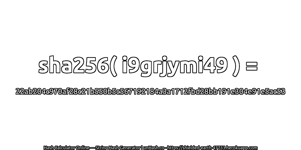 sha256( i9grjymi49 ) = 22ab204c970af28c21b550b5c567192184a3a1712fbd28bb191e304e91e5ac53 | unHash.co