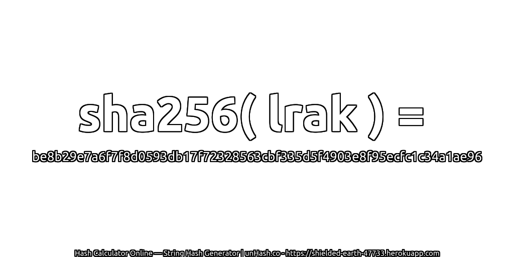 sha256( lrak ) = be8b29e7a6f7f8d0593db17f72328563cbf335d5f4903e8f95ecfc1c34a1ae96 | unHash.co