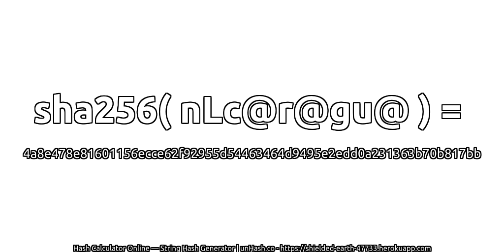 sha256( nLc@r@gu@ ) = 4a8e478e81601156ecce62f92955d54463464d9495e2edd0a231363b70b817bb | unHash.co