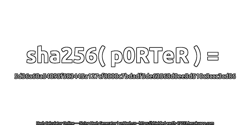 sha256( p0RTeR ) = 5d36a60a54095f583445a127cf8000c7bdadf5de63568d0ee8d510c8ccc3cd86 | unHash.co