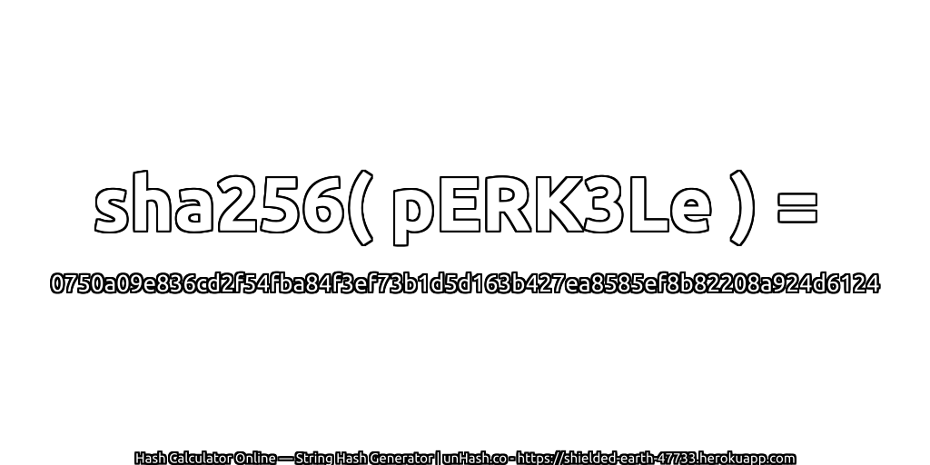 sha256( pERK3Le ) = 0750a09e836cd2f54fba84f3ef73b1d5d163b427ea8585ef8b82208a924d6124 | unHash.co