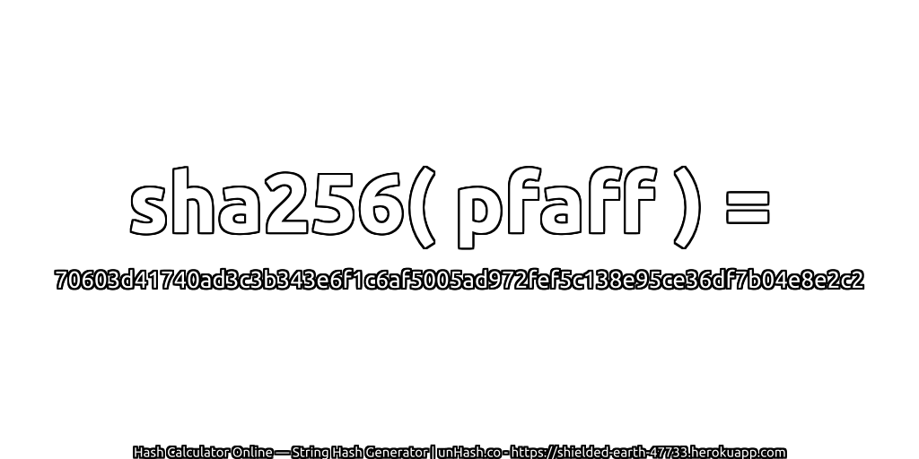 sha256( pfaff ) = 70603d41740ad3c3b343e6f1c6af5005ad972fef5c138e95ce36df7b04e8e2c2 | unHash.co